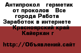 Антипрокол - герметик от проколов - Все города Работа » Заработок в интернете   . Красноярский край,Кайеркан г.